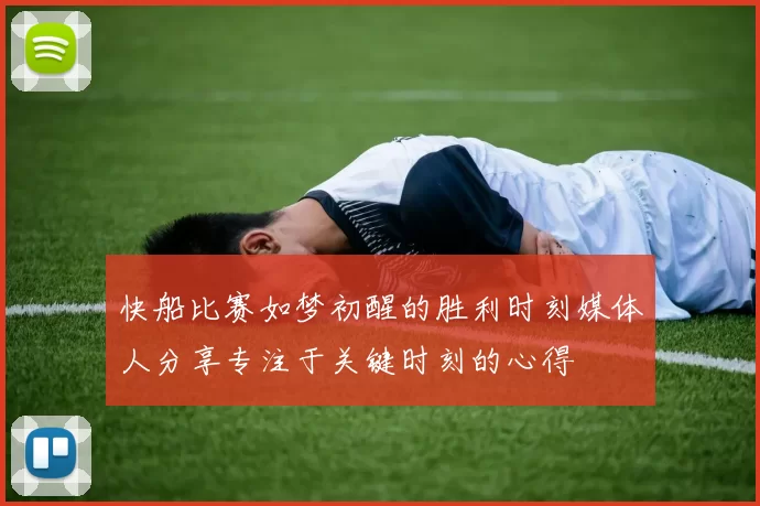 快船比赛如梦初醒的胜利时刻媒体人分享专注于关键时刻的心得
