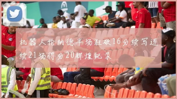 机器人伦纳德半场狂砍16分续写连续21场得分20辉煌纪录