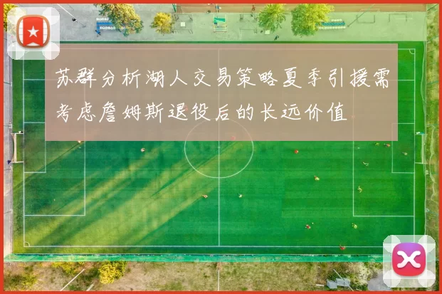 苏群分析湖人交易策略夏季引援需考虑詹姆斯退役后的长远价值