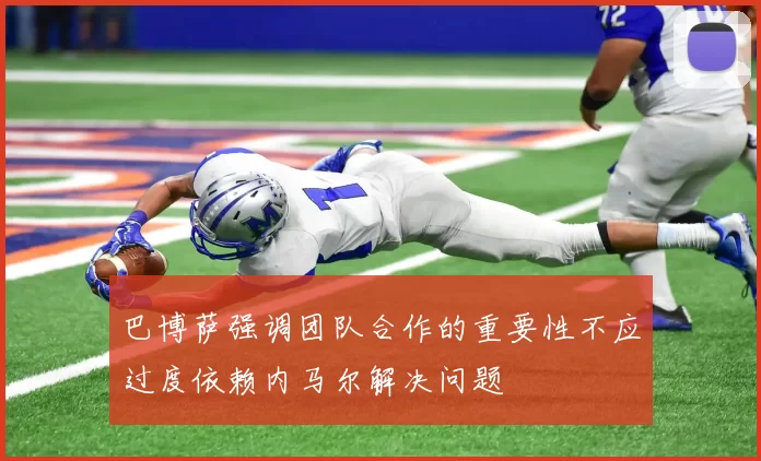 巴博萨强调团队合作的重要性不应过度依赖内马尔解决问题