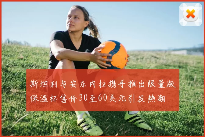 斯坦利与安东内拉携手推出限量版保温杯售价30至60美元引发热潮
