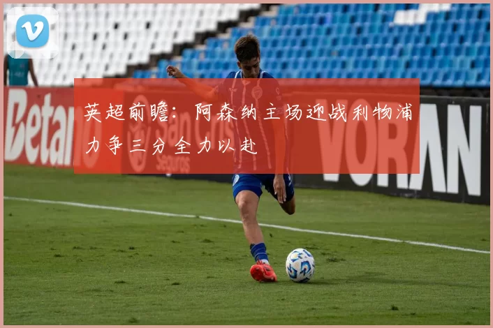 英超前瞻：阿森纳主场迎战利物浦力争三分全力以赴