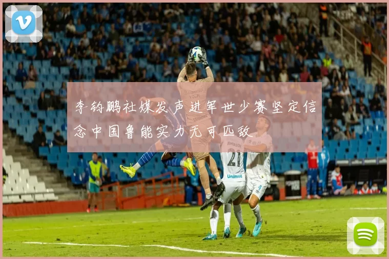 李钧鹏社媒发声进军世少赛坚定信念中国鲁能实力无可匹敌